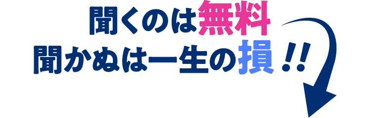 聞くのは無料聞かぬは一生の損!!